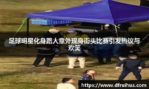 足球明星化身路人意外现身街头比赛引发热议与欢笑